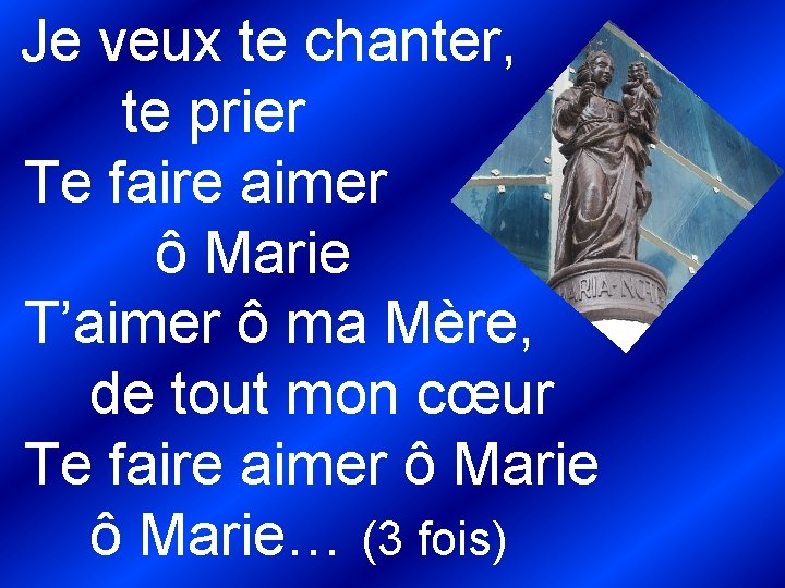  Je veux te chanter, te prier Te faire aimer ô Marie T’aimer ô