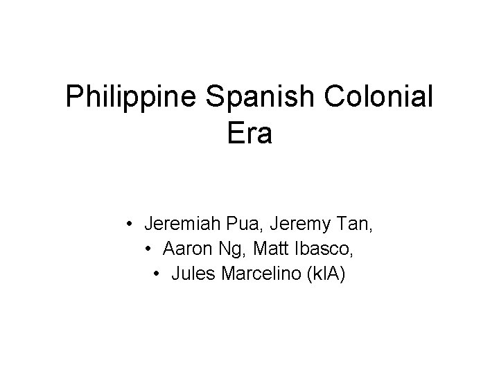 Philippine Spanish Colonial Era • Jeremiah Pua, Jeremy Tan, • Aaron Ng, Matt Ibasco,