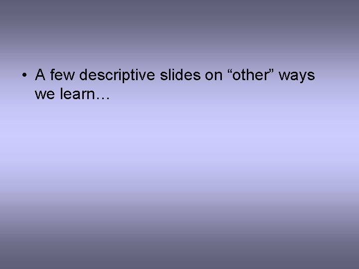  • A few descriptive slides on “other” ways we learn… 