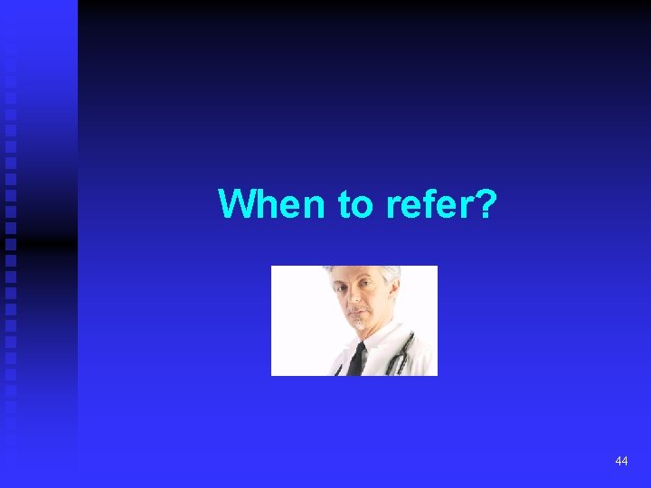 When to refer? 44 