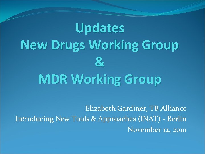 Updates New Drugs Working Group & MDR Working Group Elizabeth Gardiner, TB Alliance Introducing