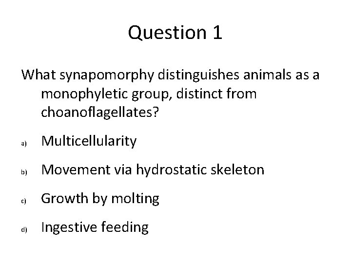 Question 1 What synapomorphy distinguishes animals as a monophyletic group, distinct from choanoflagellates? a) Question 1 What synapomorphy distinguishes animals as a monophyletic group, distinct from choanoflagellates? a)