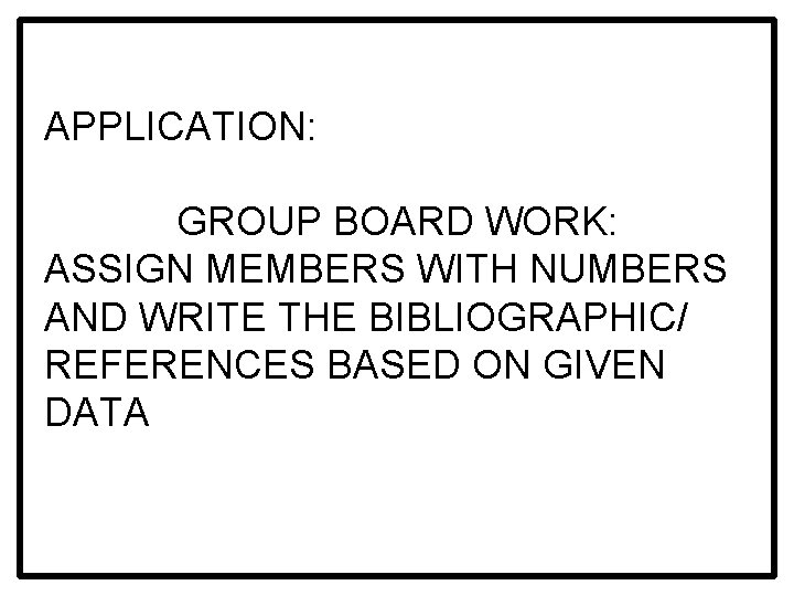 APPLICATION: GROUP BOARD WORK: ASSIGN MEMBERS WITH NUMBERS AND WRITE THE BIBLIOGRAPHIC/ REFERENCES BASED