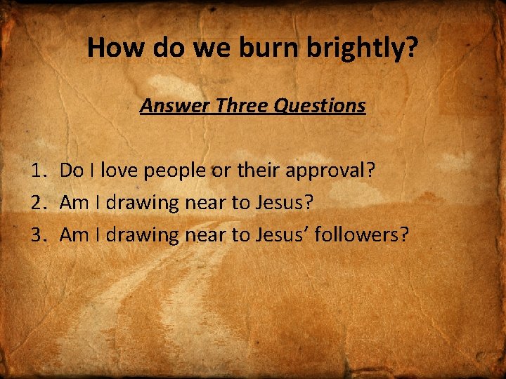 How do we burn brightly? Answer Three Questions 1. Do I love people or