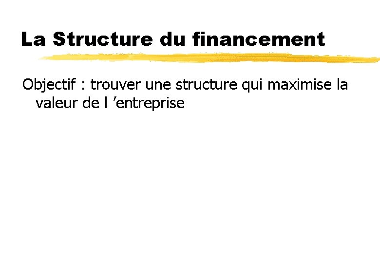 La Structure du financement Objectif : trouver une structure qui maximise la valeur de