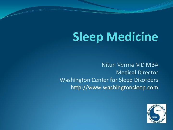 Sleep Medicine Nitun Verma MD MBA Medical Director Washington Center for Sleep Disorders http: