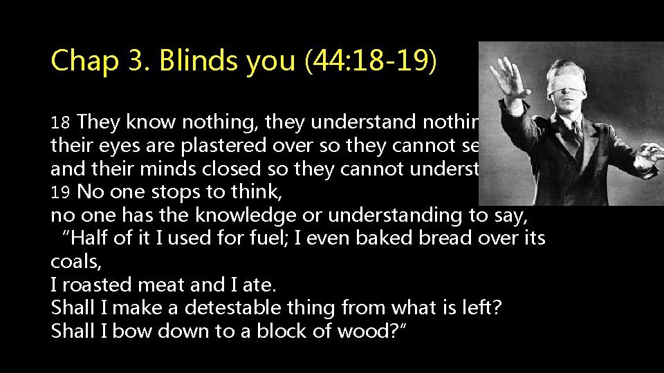 Chap 3. Blinds you (44: 18 -19) 18 They know nothing, they understand nothing;