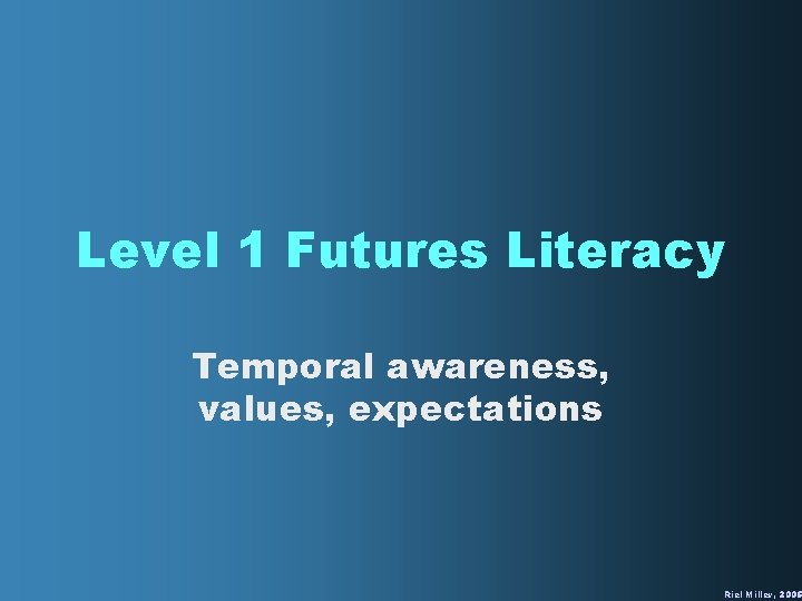 Level 1 Futures Literacy Temporal awareness, values, expectations Riel Miller, 2005 