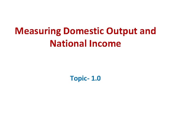 Measuring Domestic Output and National Income Topic- 1. 0 