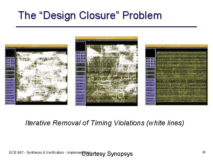 The “Design Closure” Problem Iterative Removal of Timing Violations (white lines) Courtesy Synopsys ECE