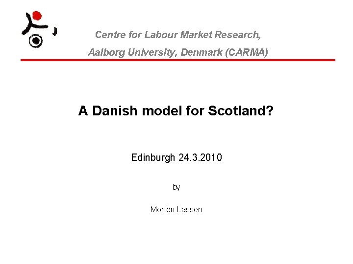 Centre for Labour Market Research, Aalborg University, Denmark (CARMA) A Danish model for Scotland?