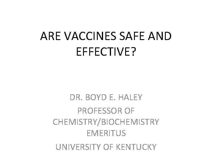 ARE VACCINES SAFE AND EFFECTIVE? DR. BOYD E. HALEY PROFESSOR OF CHEMISTRY/BIOCHEMISTRY EMERITUS UNIVERSITY