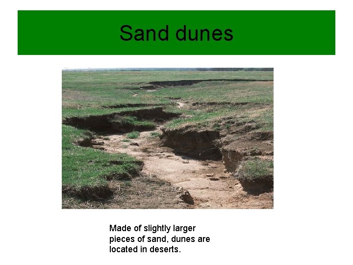 Sand dunes Made of slightly larger pieces of sand, dunes are located in deserts.