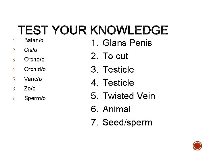 1. Balan/o 2. Cis/o 3. Orcho/o 4. Orchid/o 5. Varic/o 6. Zo/o 7. Sperm/o