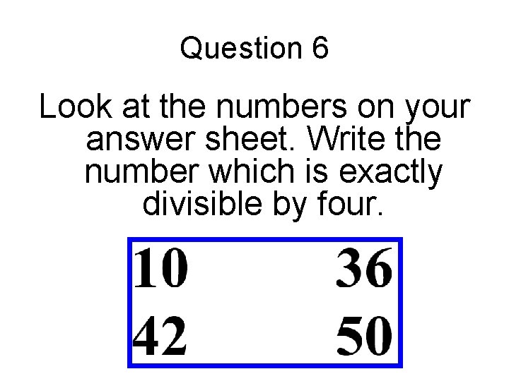 Question 6 Look at the numbers on your answer sheet. Write the number which