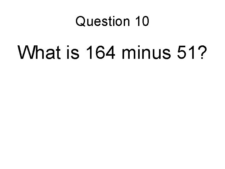 Question 10 What is 164 minus 51? 