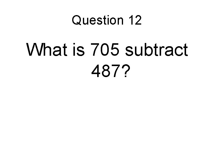 Question 12 What is 705 subtract 487? 