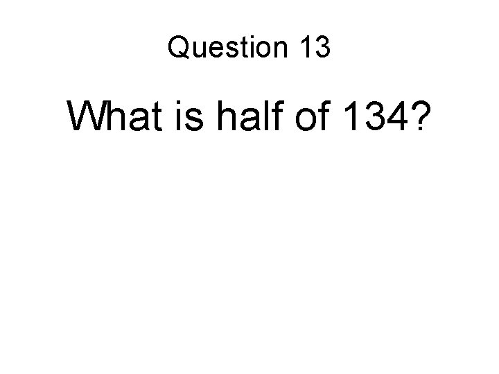 Question 13 What is half of 134? 