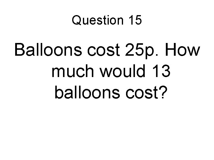 Question 15 Balloons cost 25 p. How much would 13 balloons cost? 