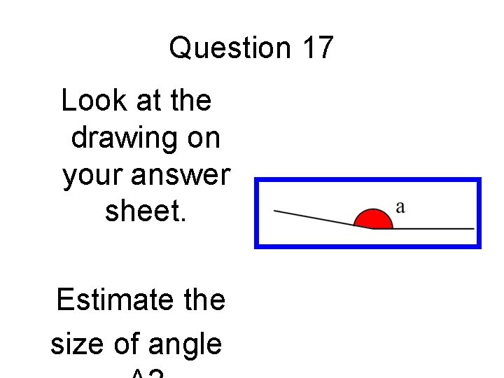 Question 17 Look at the drawing on your answer sheet. Estimate the size of