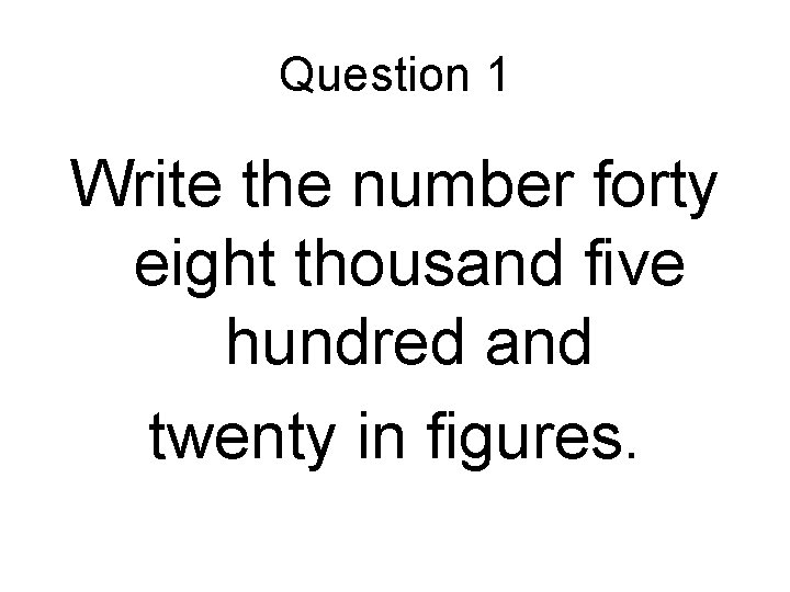 Question 1 Write the number forty eight thousand five hundred and twenty in figures.