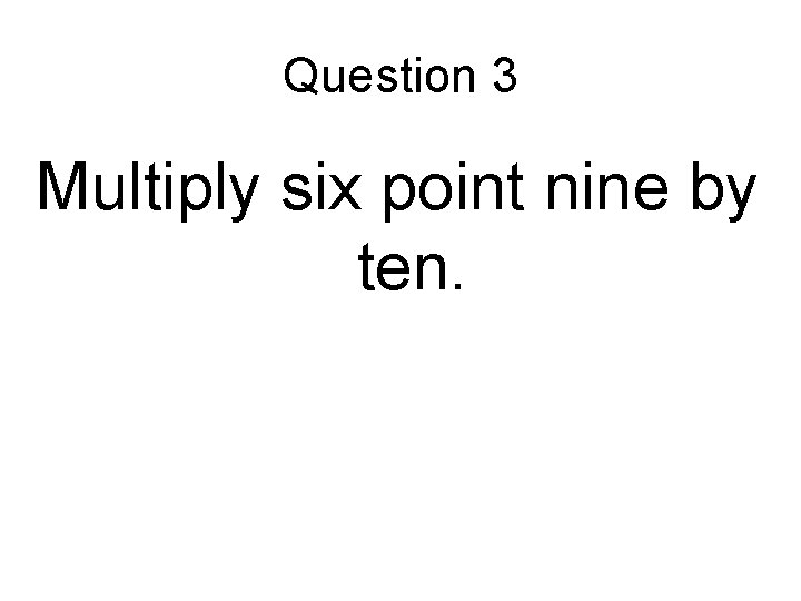 Question 3 Multiply six point nine by ten. 