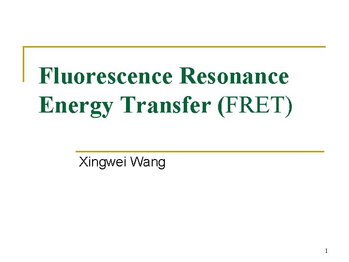 Fluorescence Resonance Energy Transfer (FRET) Xingwei Wang 1 