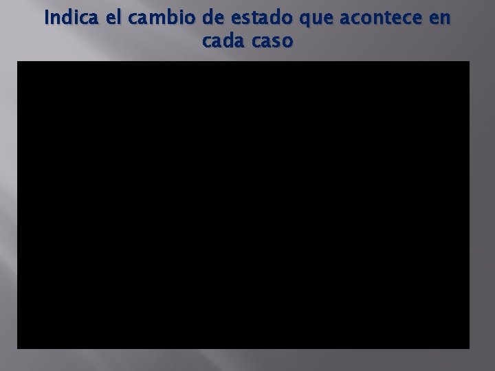 Indica el cambio de estado que acontece en cada caso 