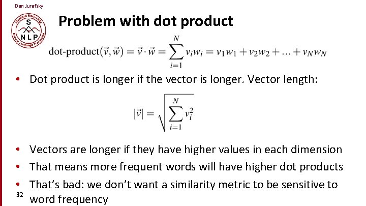 Dan Jurafsky Problem with dot product • Dot product is longer if the vector