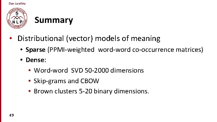 Dan Jurafsky Summary • Distributional (vector) models of meaning • Sparse (PPMI-weighted word-word co-occurrence