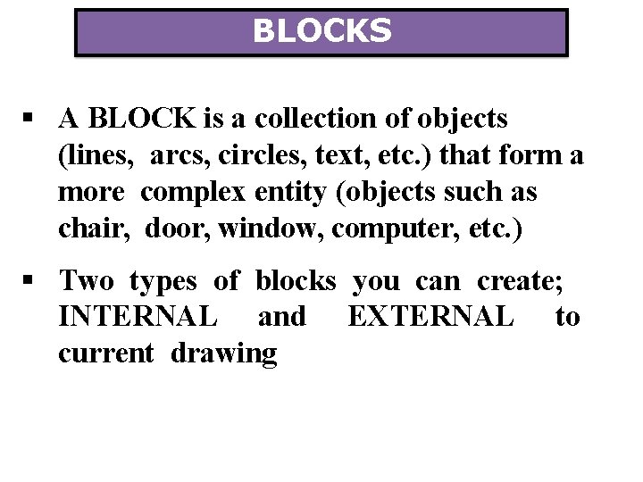 BLOCKS A BLOCK is a collection of objects (lines, arcs, circles, text, etc. )