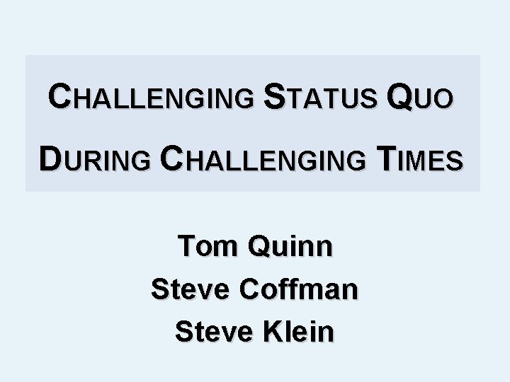 CHALLENGING STATUS QUO DURING CHALLENGING TIMES Tom Quinn Steve Coffman Steve Klein 