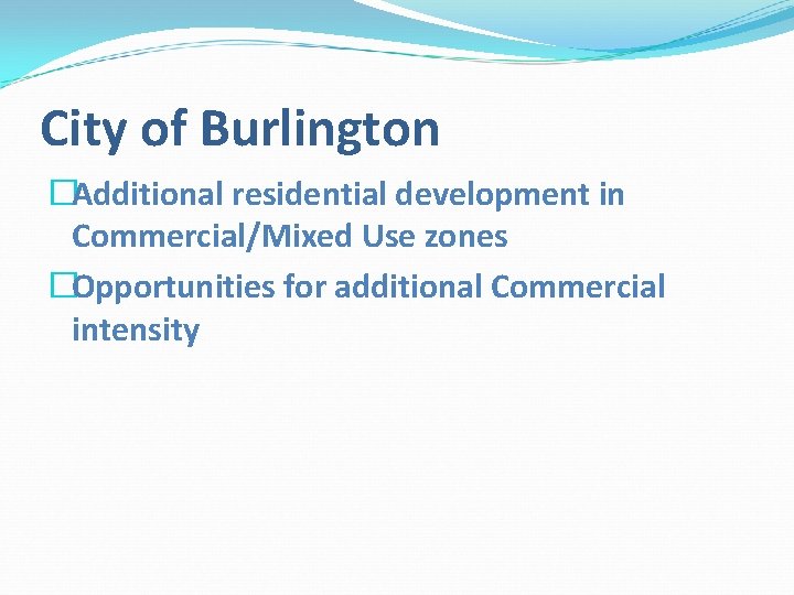 City of Burlington �Additional residential development in Commercial/Mixed Use zones �Opportunities for additional Commercial