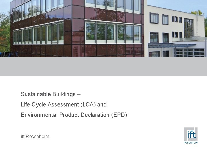 Sustainable Buildings – Life Cycle Assessment (LCA) and Environmental Product Declaration (EPD) ift Rosenheim