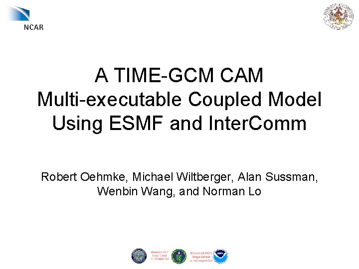 A TIME-GCM CAM Multi-executable Coupled Model Using ESMF and Inter. Comm Robert Oehmke, Michael