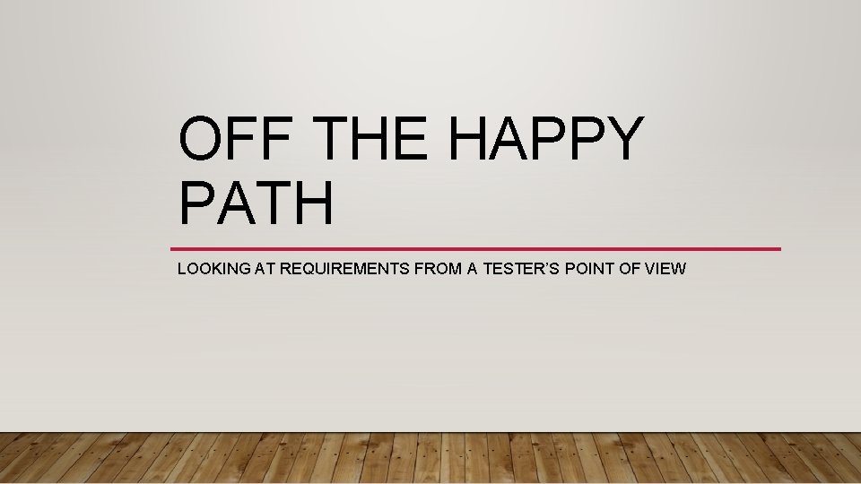 OFF THE HAPPY PATH LOOKING AT REQUIREMENTS FROM A TESTER’S POINT OF VIEW 