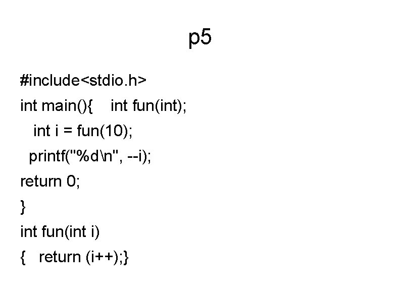 p 5 #include<stdio. h> int main(){ int fun(int); int i = fun(10); printf("%dn", --i);