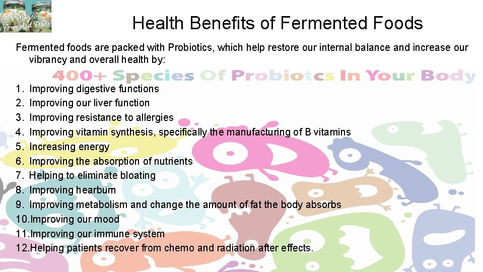 Health Benefits of Fermented Foods Fermented foods are packed with Probiotics, which help restore