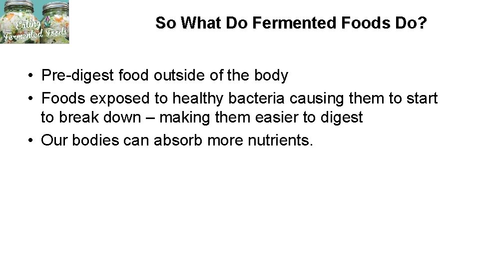 So What Do Fermented Foods Do? • Pre-digest food outside of the body •