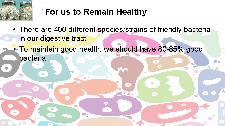 For us to Remain Healthy • There are 400 different species/strains of friendly bacteria