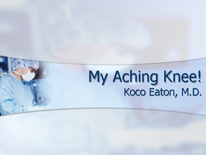 My Aching Knee! Koco Eaton, M. D. 