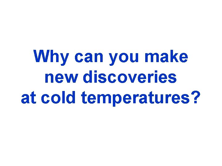 Why can you make new discoveries at cold temperatures? 