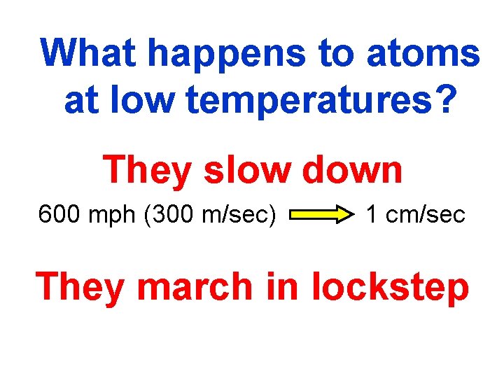 What happens to atoms at low temperatures? They slow down 600 mph (300 m/sec)