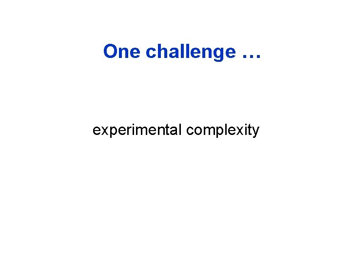 One challenge … experimental complexity 