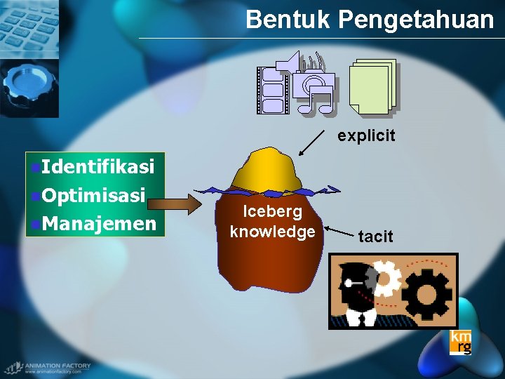Bentuk Pengetahuan explicit n. Identifikasi n. Optimisasi n. Manajemen Iceberg knowledge tacit 