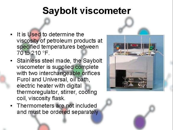 Saybolt viscometer • It is Used to determine the viscosity of petroleum products at