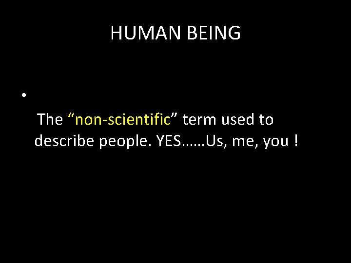 HUMAN BEING • The “non-scientific” term used to describe people. YES……Us, me, you ! HUMAN BEING • The “non-scientific” term used to describe people. YES……Us, me, you !