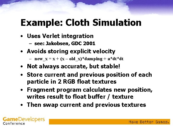 Example: Cloth Simulation • Uses Verlet integration – see: Jakobsen, GDC 2001 • Avoids