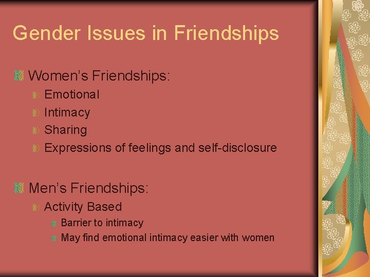 Gender Issues in Friendships Women’s Friendships: Emotional Intimacy Sharing Expressions of feelings and self-disclosure Gender Issues in Friendships Women’s Friendships: Emotional Intimacy Sharing Expressions of feelings and self-disclosure