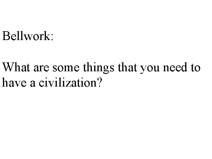 Bellwork: What are some things that you need to have a civilization? 